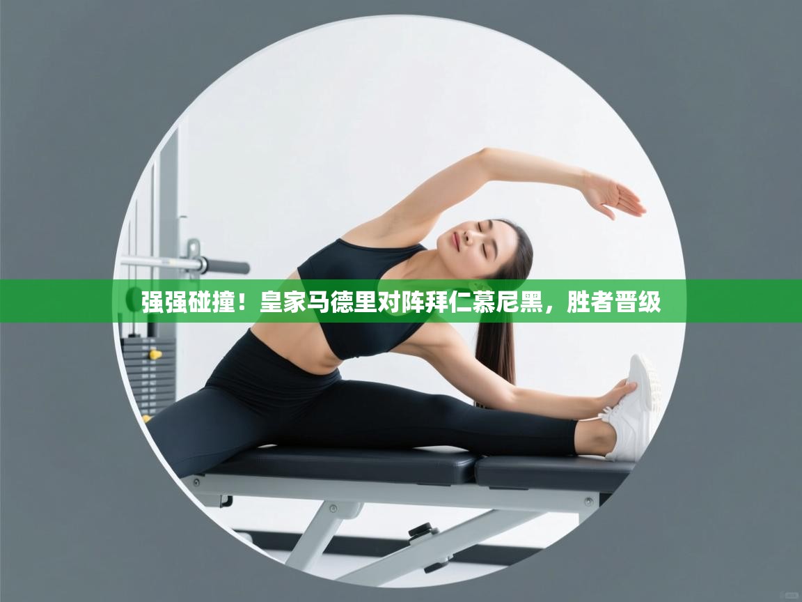 强强碰撞！皇家马德里对阵拜仁慕尼黑，胜者晋级