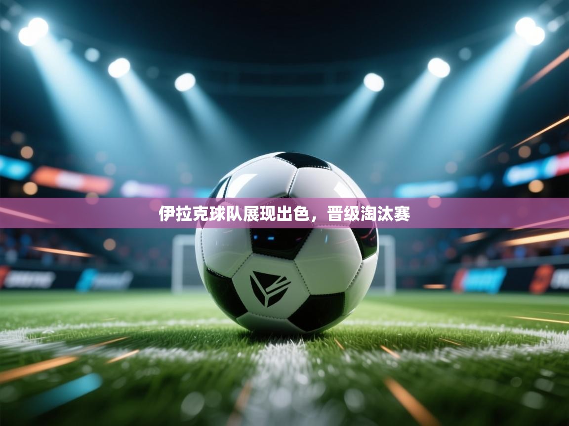 伊拉克球队展现出色，晋级淘汰赛  第2张