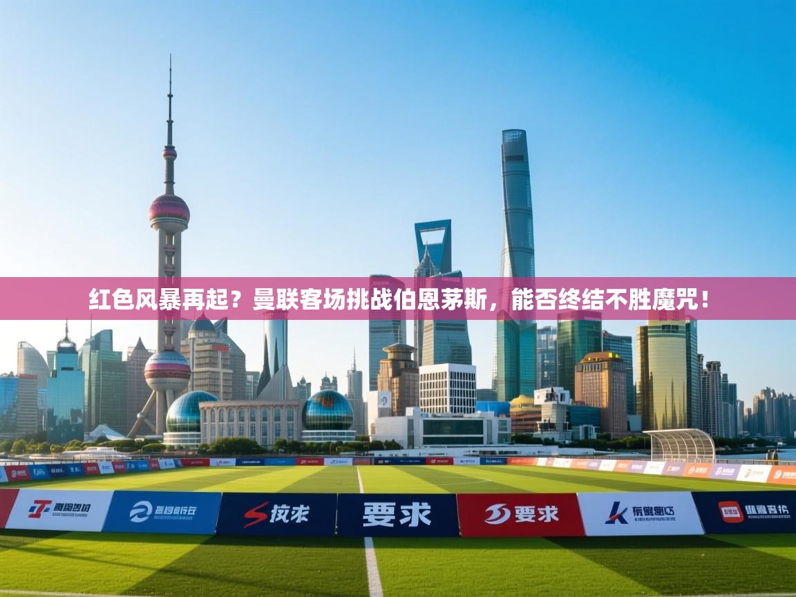 红色风暴再起？曼联客场挑战伯恩茅斯，能否终结不胜魔咒！